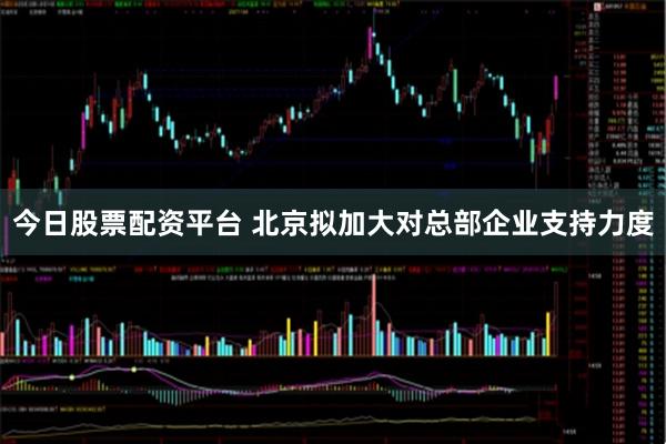 今日股票配资平台 北京拟加大对总部企业支持力度