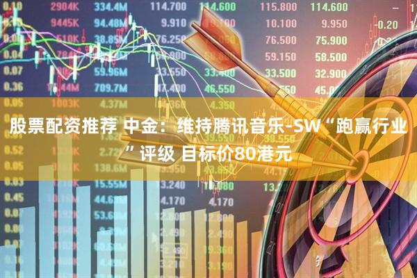 股票配资推荐 中金：维持腾讯音乐-SW“跑赢行业”评级 目标价80港元