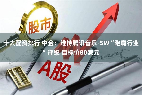 十大配资排行 中金：维持腾讯音乐-SW“跑赢行业”评级 目标价80港元