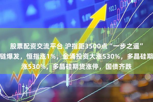 股票配资交流平台 沪指距3500点“一步之遥”，光伏、算力产业链爆发，恒指涨1%，金涌投资大涨530%，多晶硅期货涨停，国债齐跌