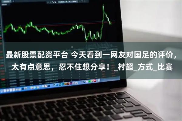 最新股票配资平台 今天看到一网友对国足的评价， 太有点意思，忍不住想分享！_村超_方式_比赛