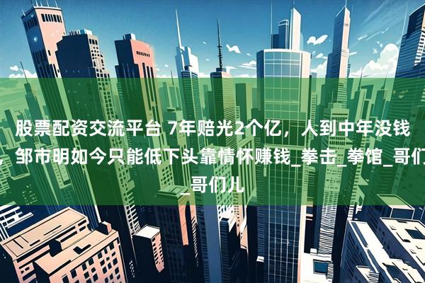 股票配资交流平台 7年赔光2个亿，人到中年没钱花，邹市明如今只能低下头靠情怀赚钱_拳击_拳馆_哥们儿