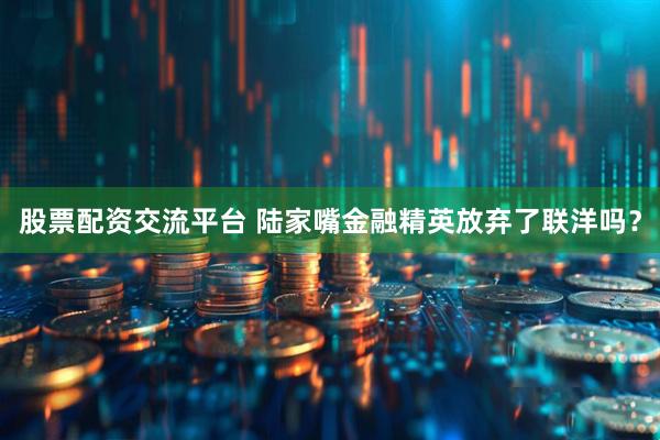股票配资交流平台 陆家嘴金融精英放弃了联洋吗？