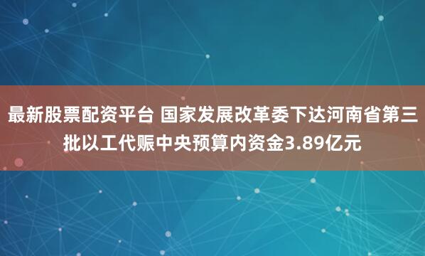 最新股票配资平台 国家发展改革委下达河南省第三批以工代赈中央预算内资金3.89亿元