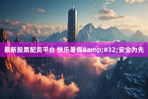 最新股票配资平台 快乐暑假 安全为先