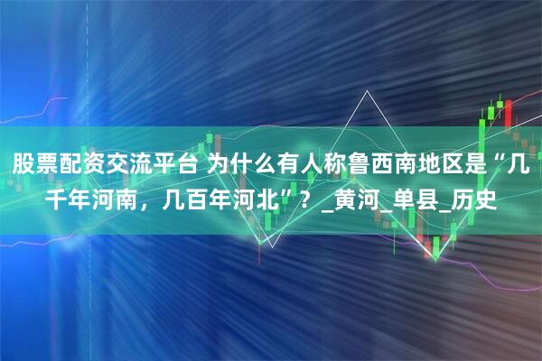 股票配资交流平台 为什么有人称鲁西南地区是“几千年河南，几百年河北”？_黄河_单县_历史