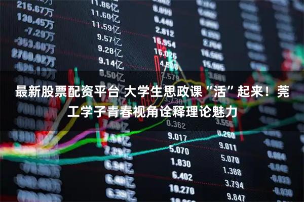 最新股票配资平台 大学生思政课“活”起来！莞工学子青春视角诠释理论魅力