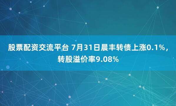 股票配资交流平台 7月31日晨丰转债上涨0.1%，转股溢价率9.08%