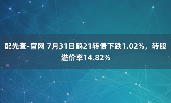 配先查-官网 7月31日鹤21转债下跌1.02%，转股溢价率14.82%
