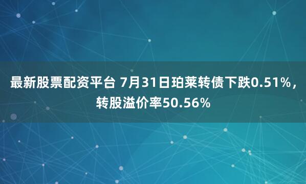 最新股票配资平台 7月31日珀莱转债下跌0.51%，转股溢价率50.56%