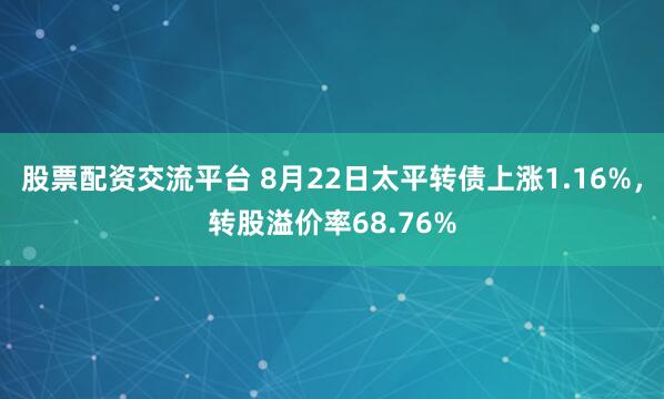 股票配资交流平台 8月22日太平转债上涨1.16%，转股溢价率68.76%