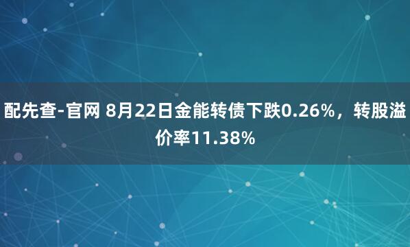 配先查-官网 8月22日金能转债下跌0.26%，转股溢价率11.38%