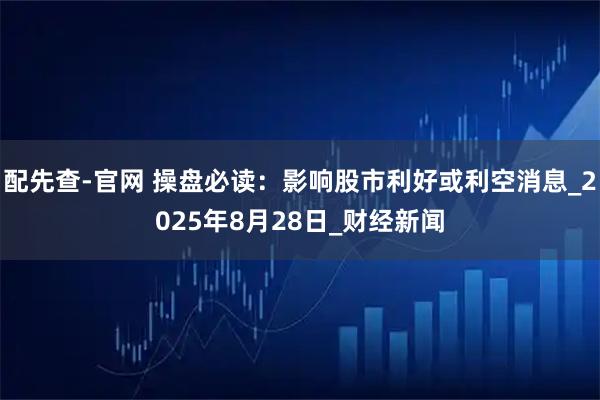 配先查-官网 操盘必读：影响股市利好或利空消息_2025年8月28日_财经新闻