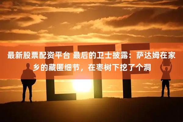 最新股票配资平台 最后的卫士披露：萨达姆在家乡的藏匿细节，在枣树下挖了个洞