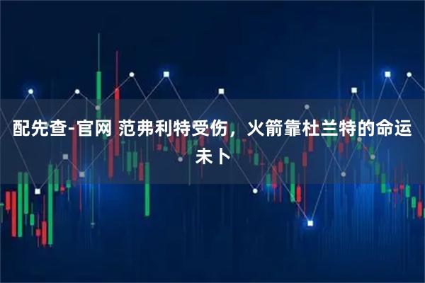 配先查-官网 范弗利特受伤，火箭靠杜兰特的命运未卜