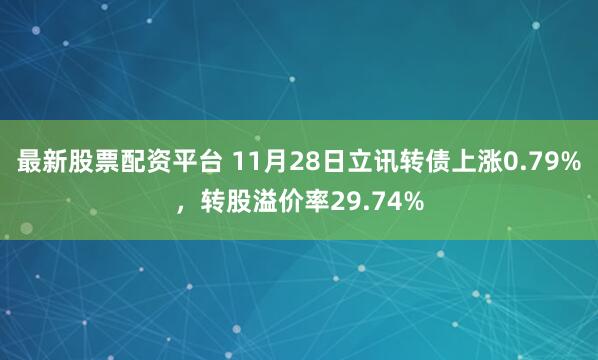 最新股票配资平台 11月28日立讯转债上涨0.79%，转股溢价率29.74%