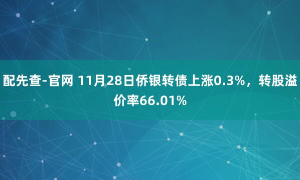 配先查-官网 11月28日侨银转债上涨0.3%，转股溢价率66.01%