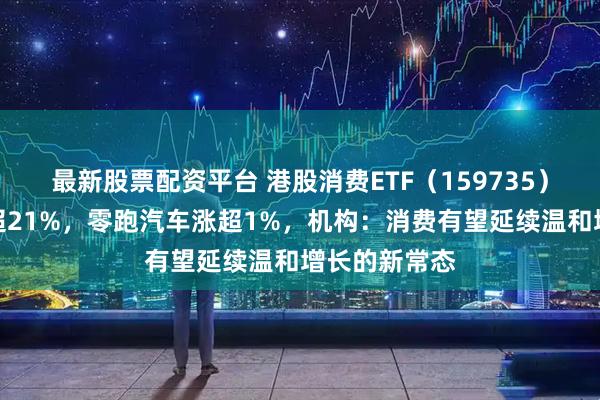最新股票配资平台 港股消费ETF（159735）年初至今涨超21%，零跑汽车涨超1%，机构：消费有望延续温和增长的新常态