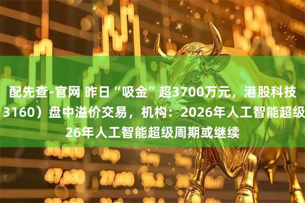 配先查-官网 昨日“吸金”超3700万元，港股科技30ETF（513160）盘中溢价交易，机构：2026年人工智能超级周期或继续