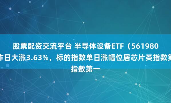 股票配资交流平台 半导体设备ETF（561980）昨日大涨3.63%，标的指数单日涨幅位居芯片类指数第一