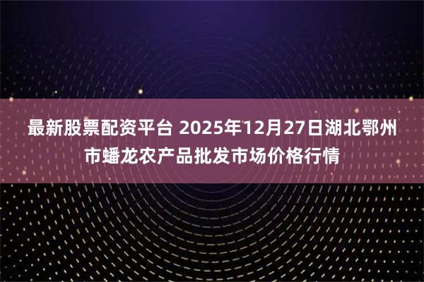最新股票配资平台 2025年12月27日湖北鄂州市蟠龙农产品批发市场价格行情