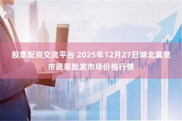 股票配资交流平台 2025年12月27日湖北襄樊市蔬菜批发市场价格行情