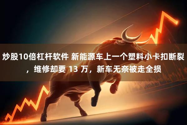 炒股10倍杠杆软件 新能源车上一个塑料小卡扣断裂，维修却要 13 万，新车无奈被走全损