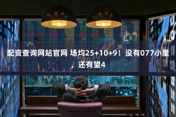 配资查询网站官网 场均25+10+9！没有077小里，还有望4
