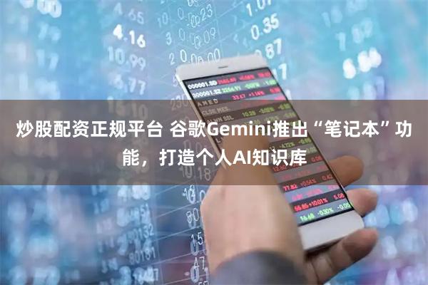 炒股配资正规平台 谷歌Gemini推出“笔记本”功能，打造个人AI知识库