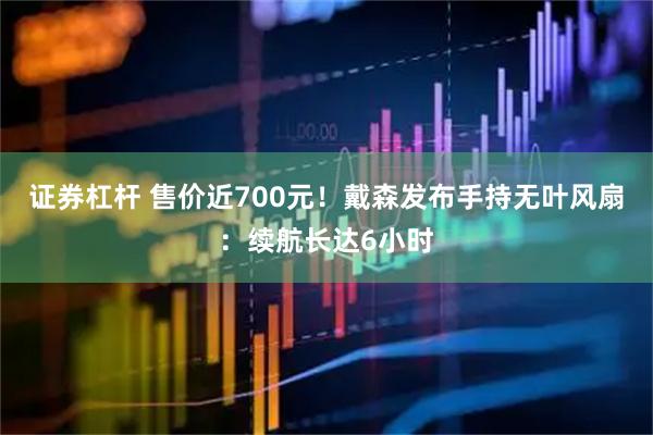 证券杠杆 售价近700元！戴森发布手持无叶风扇：续航长达6小时