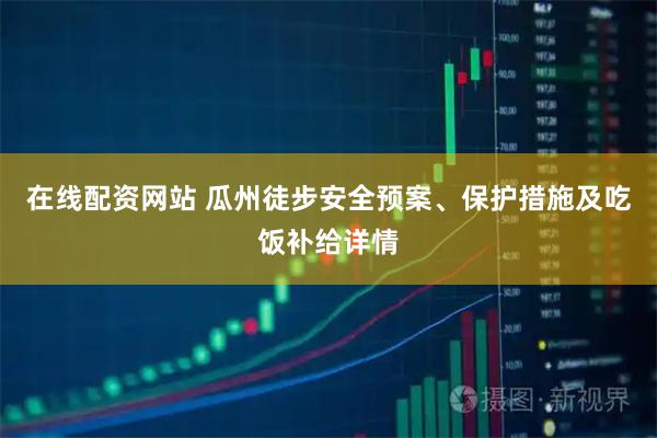 在线配资网站 瓜州徒步安全预案、保护措施及吃饭补给详情