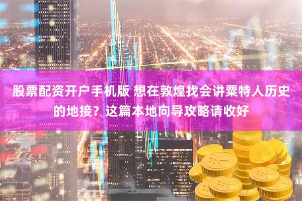 股票配资开户手机版 想在敦煌找会讲粟特人历史的地接？这篇本地向导攻略请收好