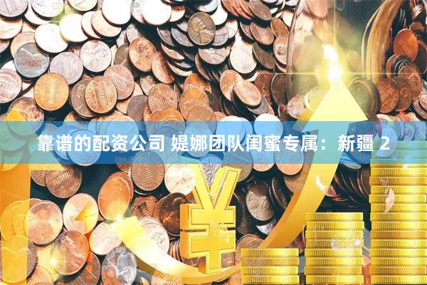 靠谱的配资公司 媞娜团队闺蜜专属：新疆 2